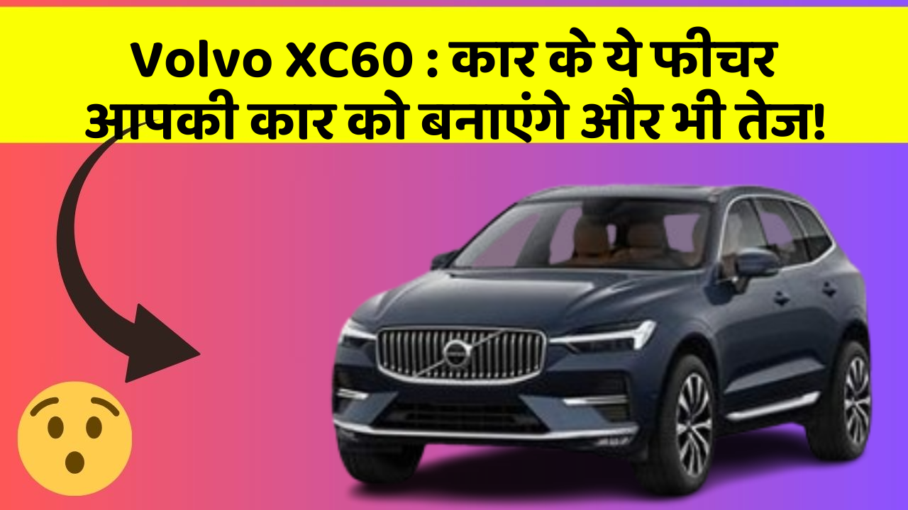 Volvo XC60:कार के ये फीचर आपकी कार को बनाएंगे और भी तेज!