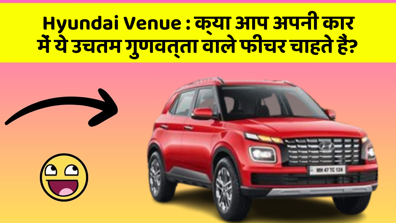 Hyundai Venue : क्या आप अपनी कार में ये उचतम गुणवत्ता वाले फीचर चाहते हैं?