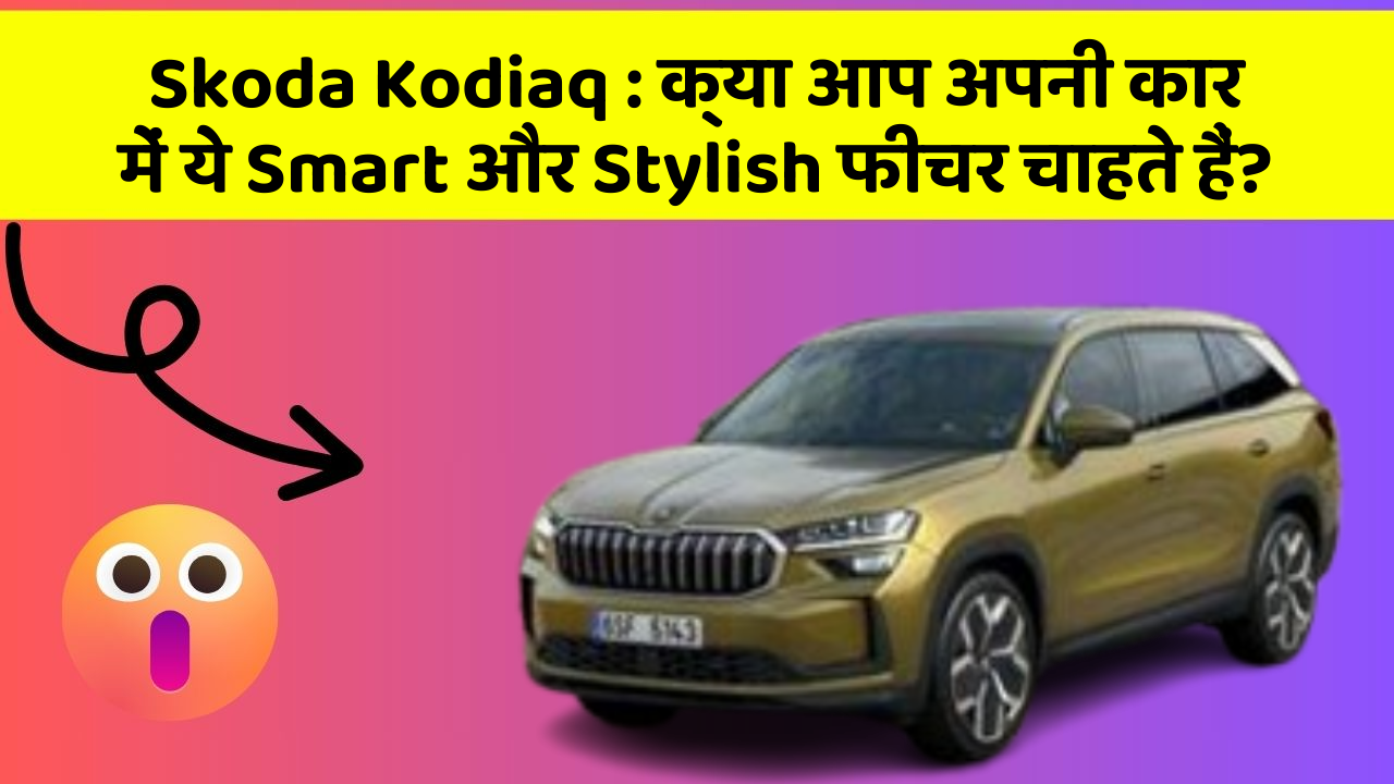 Skoda Kodiaq: क्या आप अपनी कार में ये Smart और Stylish फीचर चाहते हैं?