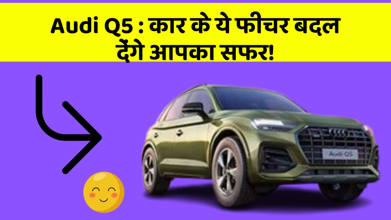 Audi Q5:कार के ये फीचर बदल देंगे आपका सफर!