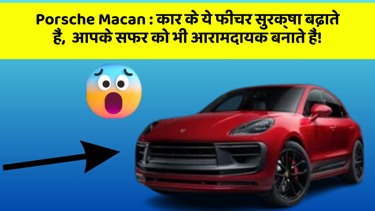 Porsche Macan: कार के ये फीचर सुरक्षा बढ़ाते हैं,  आपके सफर को भी आरामदायक बनाते हैं!