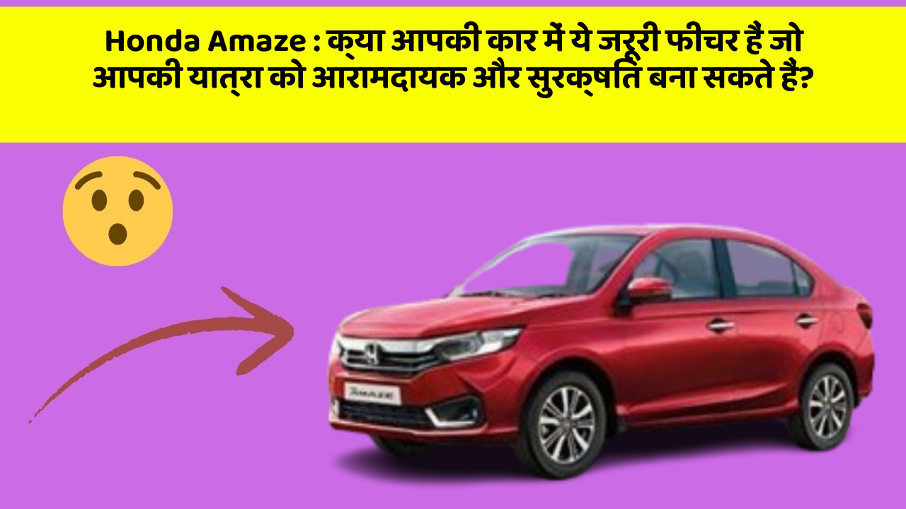 Honda Amaze : क्या आपकी कार में ये जरूरी फीचर हैं जो आपकी यात्रा को आरामदायक और सुरक्षित बना सकते हैं?