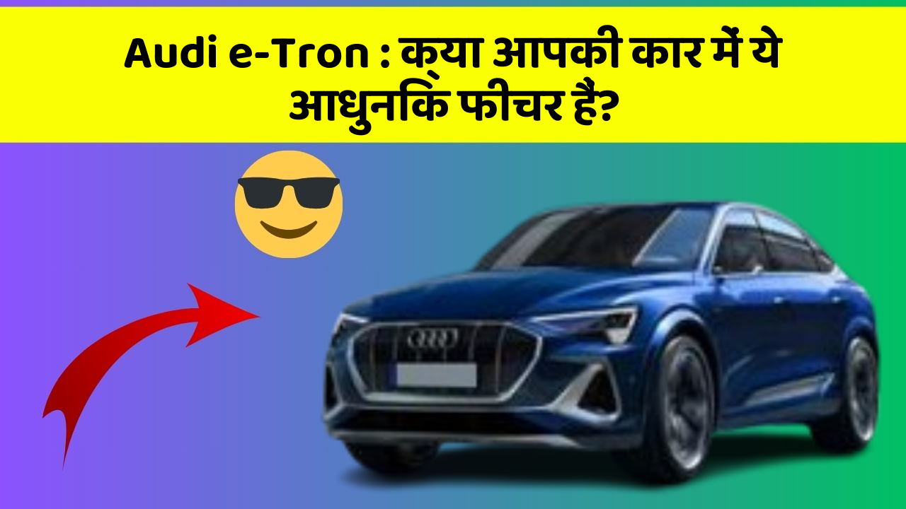 Audi e-Tron: क्या आपकी कार में ये आधुनिक फीचर हैं?