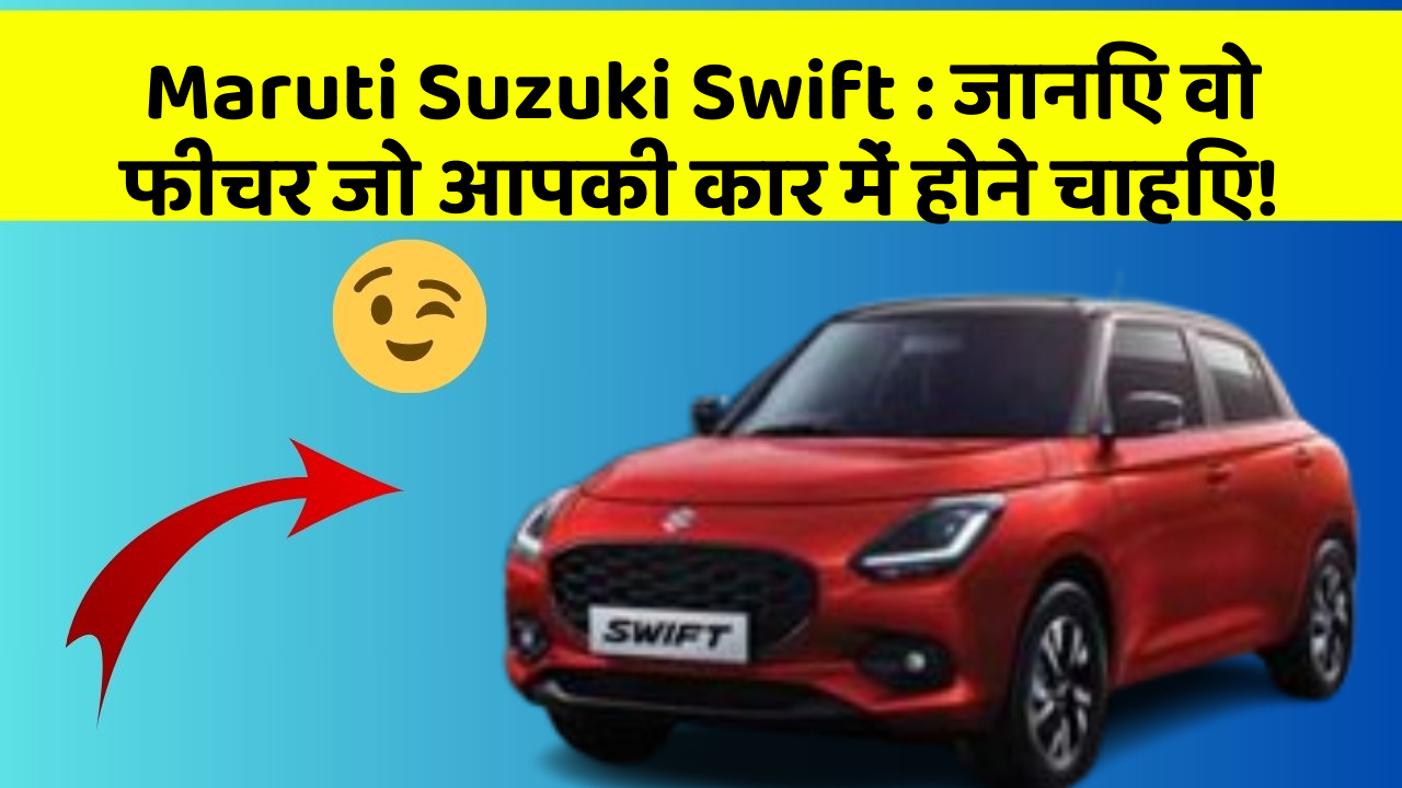 Maruti Suzuki Swift: जानिए वो फीचर जो आपकी कार में होने चाहिए!