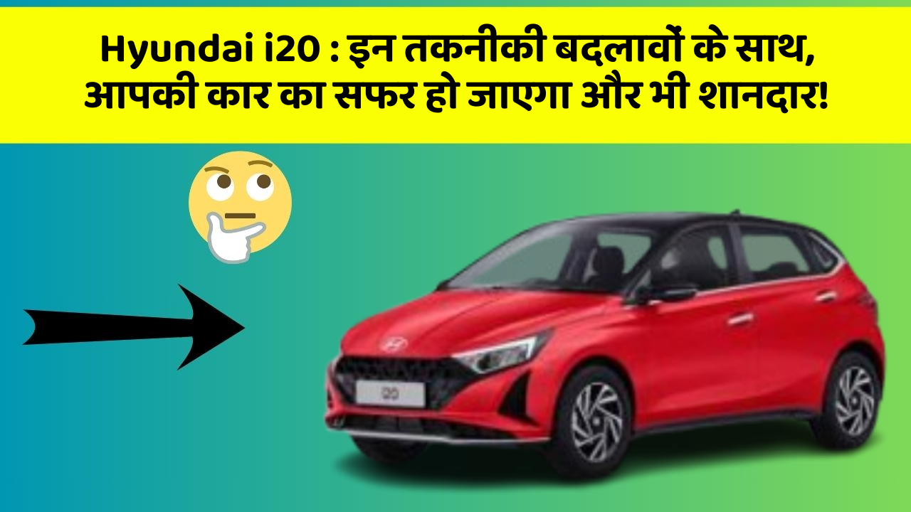 Hyundai i20: इन तकनीकी बदलावों के साथ, आपकी कार का सफर हो जाएगा और भी शानदार!