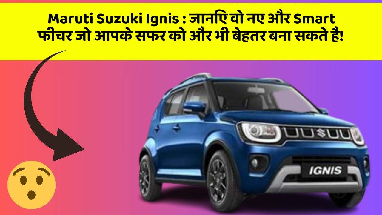 Maruti Suzuki Ignis: जानिए वो नए और Smart फीचर जो आपके सफर को और भी बेहतर बना सकते हैं!