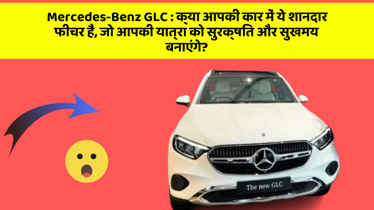 Mercedes-Benz GLC : क्या आपकी कार में ये शानदार फीचर हैं, जो आपकी यात्रा को सुरक्षित और सुखमय बनाएंगे?