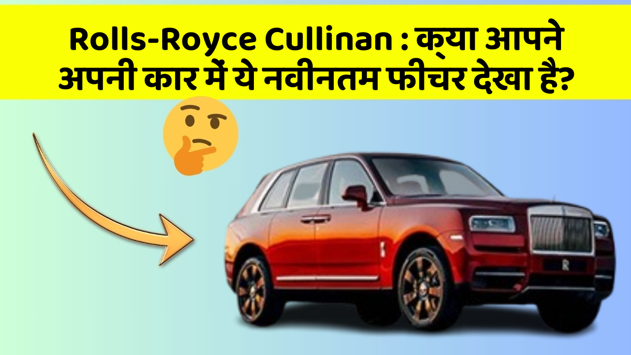 Rolls-Royce Cullinan: क्या आपने अपनी कार में ये नवीनतम फीचर देखा है?