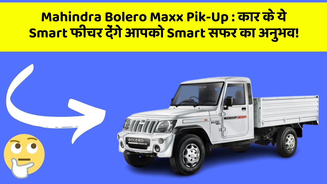 Mahindra Bolero Maxx Pik-Up : कार के ये Smart फीचर देंगे आपको Smart सफर का अनुभव!