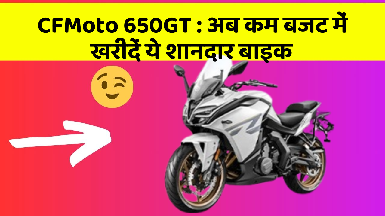 CFMoto 650GT : अब कम बजट में खरीदें ये शानदार बाइक