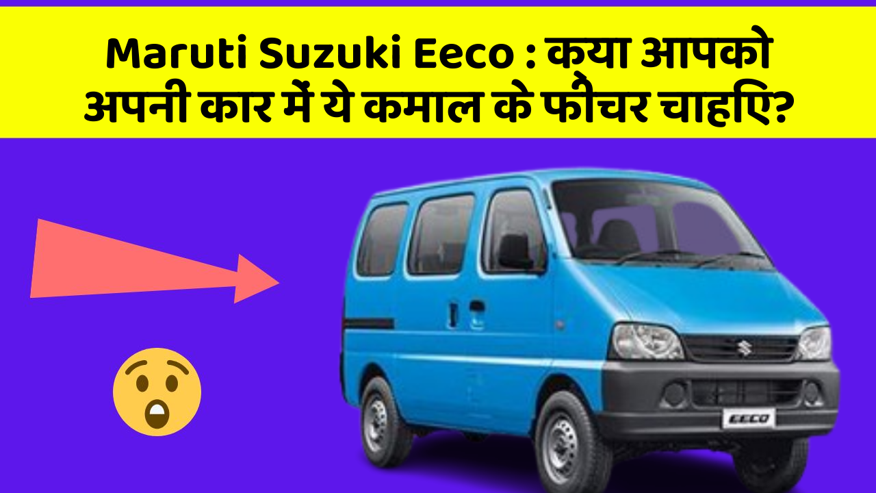 Maruti Suzuki Eeco:क्या आपको अपनी कार में ये कमाल के फीचर चाहिए?