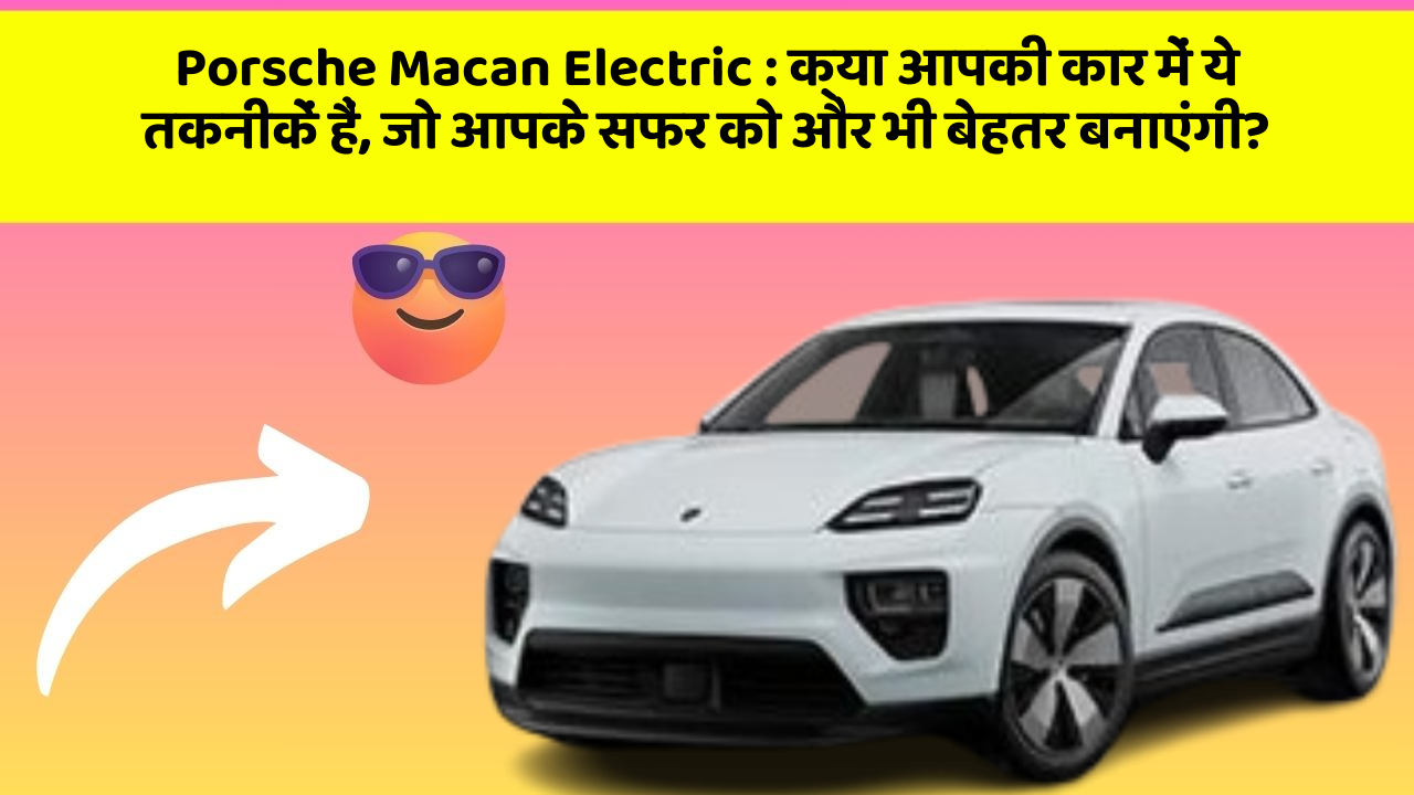 Porsche Macan Electric: क्या आपकी कार में ये तकनीकें हैं, जो आपके सफर को और भी बेहतर बनाएंगी?