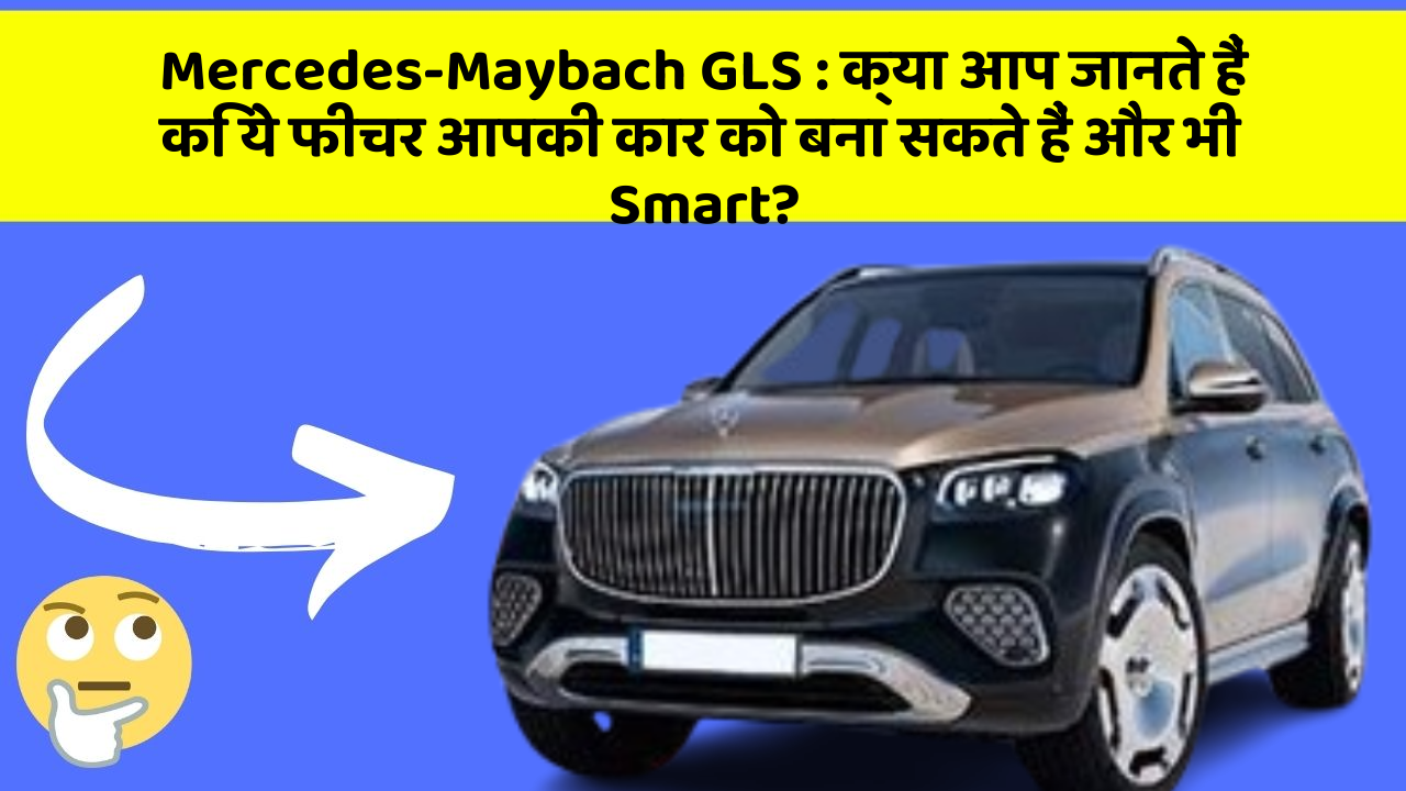 Mercedes-Maybach GLS : क्या आप जानते हैं कि ये फीचर आपकी कार को बना सकते हैं और भी Smart?