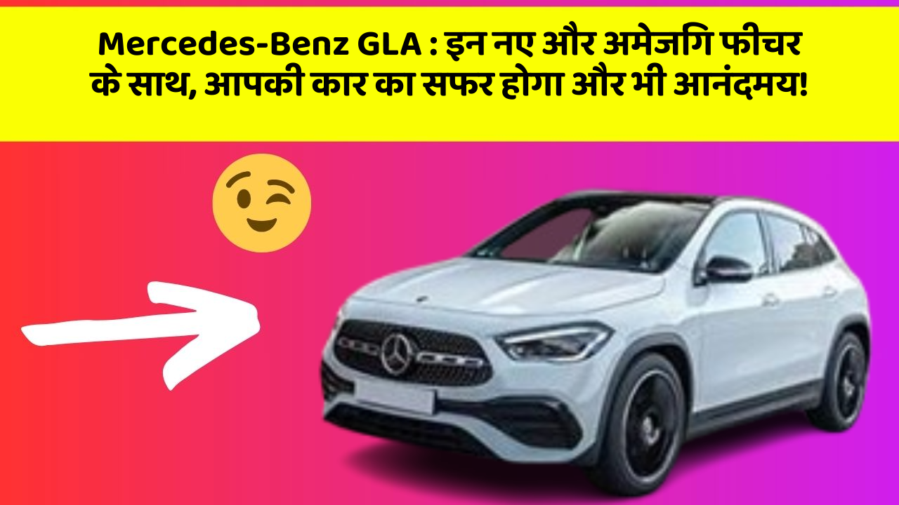 Mercedes-Benz GLA : इन नए और अमेजिंग फीचर के साथ, आपकी कार का सफर होगा और भी आनंदमय!