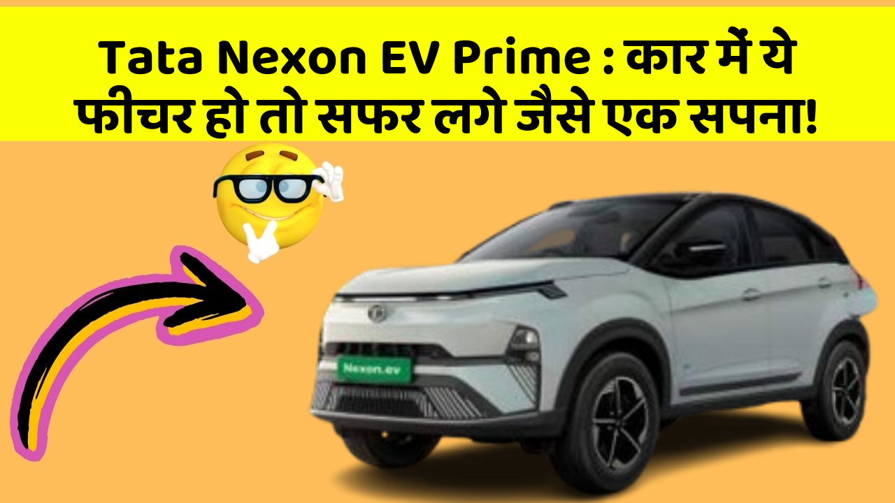 Tata Nexon EV Prime: कार में ये फीचर हो तो सफर लगे जैसे एक सपना!