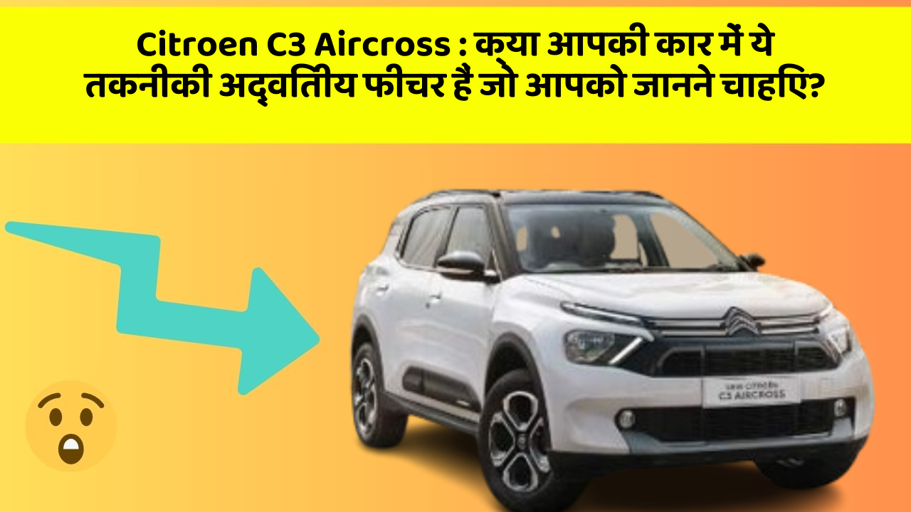 Citroen C3 Aircross : क्या आपकी कार में ये तकनीकी अद्वितीय फीचर हैं जो आपको जानने चाहिए?