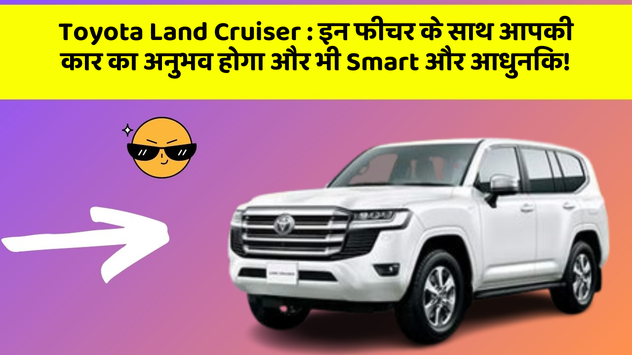 Toyota Land Cruiser: इन फीचर के साथ आपकी कार का अनुभव होगा और भी Smart और आधुनिक!